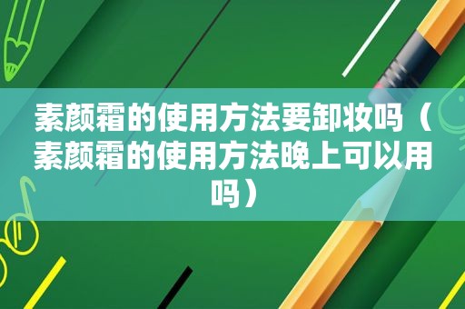 素颜霜的使用方法要卸妆吗（素颜霜的使用方法晚上可以用吗）