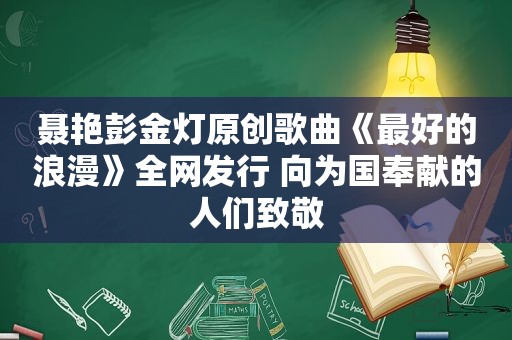 聂艳彭金灯原创歌曲《最好的浪漫》全网发行 向为国奉献的人们致敬