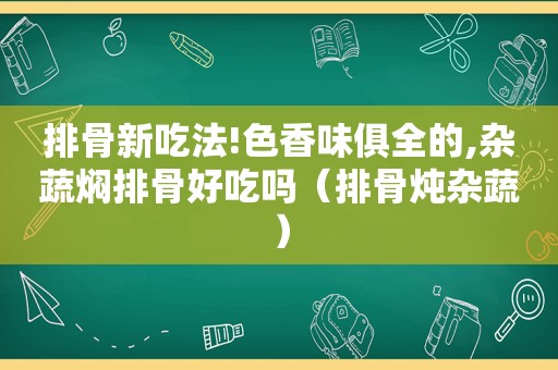 排骨新吃法!色香味俱全的,杂蔬焖排骨好吃吗（排骨炖杂蔬）