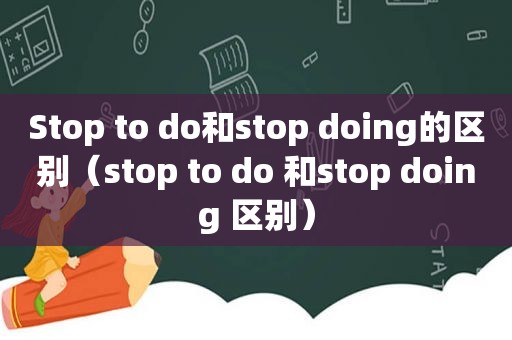 Stop to do和stop doing的区别（stop to do 和stop doing 区别）