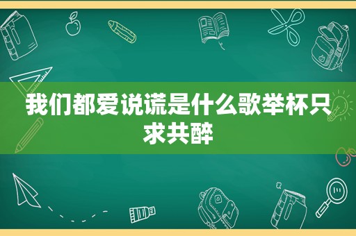 我们都爱说谎是什么歌举杯只求共醉