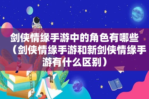 剑侠情缘手游中的角色有哪些（剑侠情缘手游和新剑侠情缘手游有什么区别）