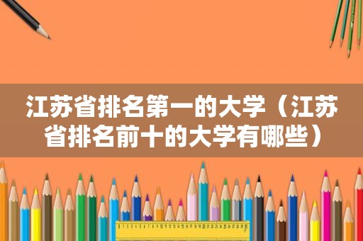 江苏省排名第一的大学（江苏省排名前十的大学有哪些）