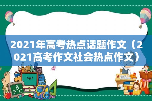 2021年高考热点话题作文（2021高考作文社会热点作文）