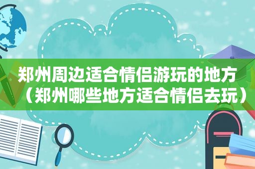 郑州周边适合情侣游玩的地方（郑州哪些地方适合情侣去玩）