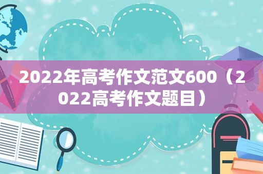 2022年高考作文范文600（2022高考作文题目）