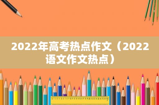 2022年高考热点作文（2022语文作文热点）