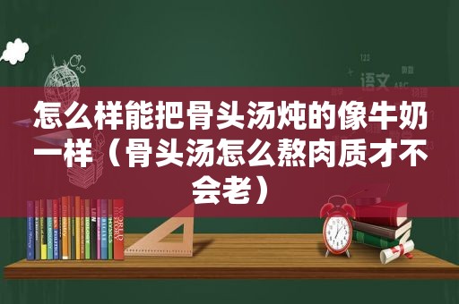 怎么样能把骨头汤炖的像牛奶一样（骨头汤怎么熬肉质才不会老）