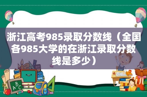 浙江高考985录取分数线（全国各985大学的在浙江录取分数线是多少）