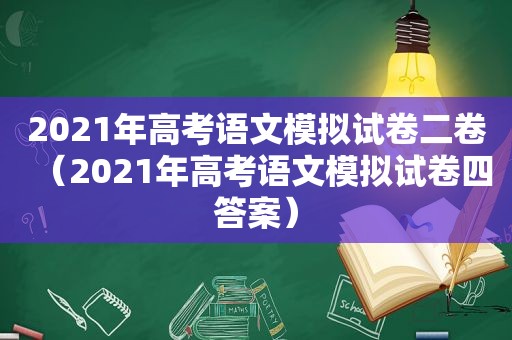 2021年高考语文模拟试卷二卷（2021年高考语文模拟试卷四答案）