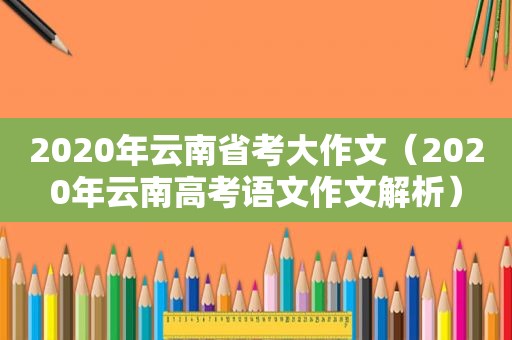 2020年云南省考大作文（2020年云南高考语文作文解析）