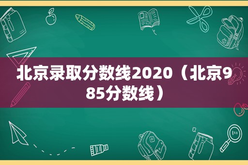 北京录取分数线2020（北京985分数线）