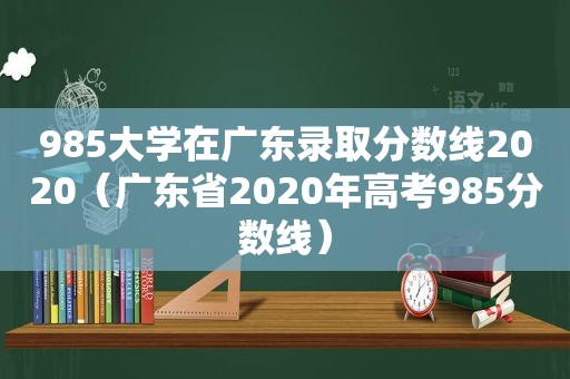 985大学在广东录取分数线2020（广东省2020年高考985分数线）