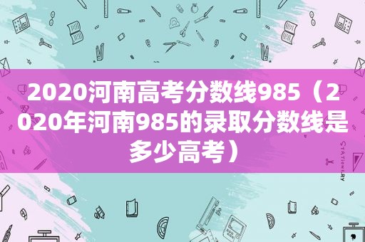 2020河南高考分数线985（2020年河南985的录取分数线是多少高考）