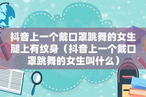 抖音上一个戴口罩跳舞的女生腿上有纹身（抖音上一个戴口罩跳舞的女生叫什么）