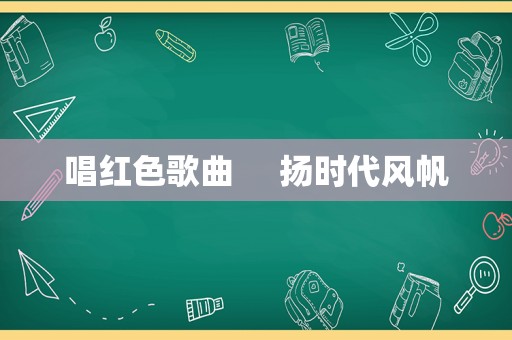 唱红色歌曲     扬时代风帆