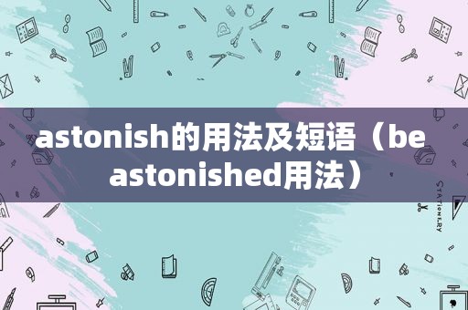 astonish的用法及短语（be astonished用法）