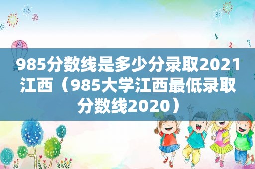 985分数线是多少分录取2021江西（985大学江西最低录取分数线2020）