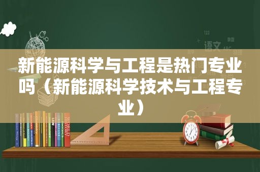 新能源科学与工程是热门专业吗（新能源科学技术与工程专业）