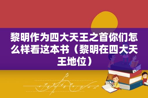 黎明作为四大天王之首你们怎么样看这本书（黎明在四大天王地位）