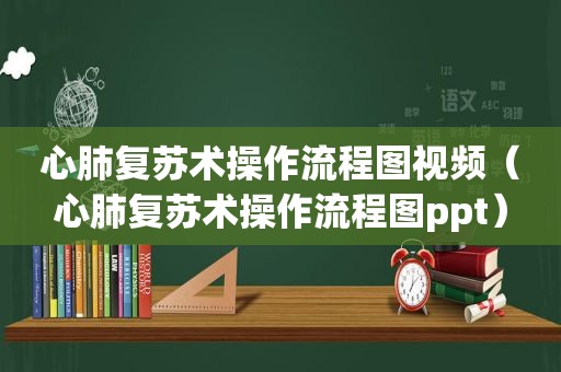 心肺复苏术操作流程图视频（心肺复苏术操作流程图ppt）