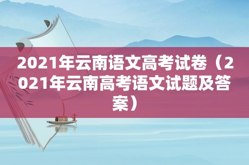 2021年云南语文高考试卷（2021年云南高考语文试题及答案）