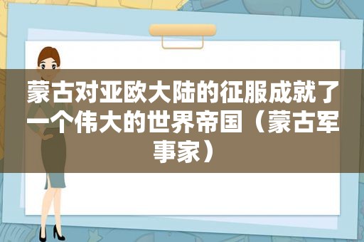 蒙古对亚欧大陆的征服成就了一个伟大的世界帝国（蒙古军事家）