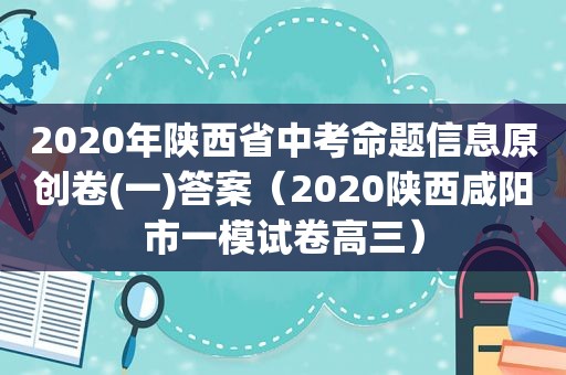 2020年陕西省中考命题信息原创卷(一)答案（2020陕西咸阳市一模试卷高三）