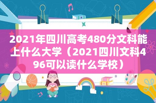 2021年四川高考480分文科能上什么大学（2021四川文科496可以读什么学校）