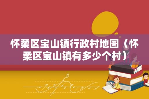 怀柔区宝山镇行政村地图（怀柔区宝山镇有多少个村）