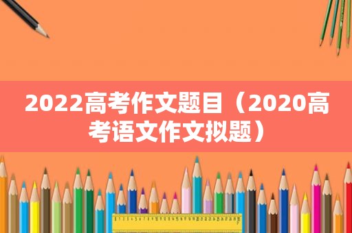 2022高考作文题目（2020高考语文作文拟题）