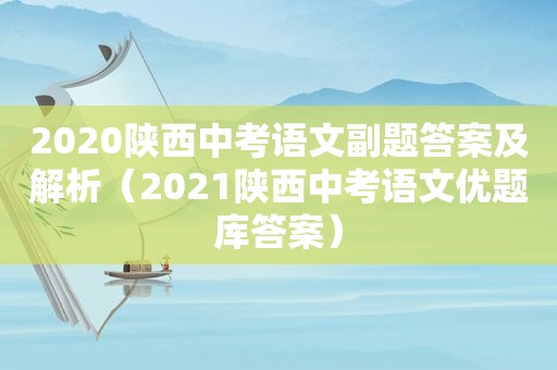 2020陕西中考语文副题答案及解析（2021陕西中考语文优题库答案）