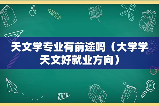 天文学专业有前途吗（大学学天文好就业方向）