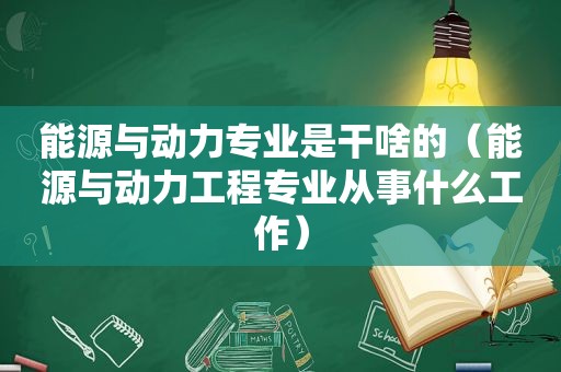 能源与动力专业是干啥的（能源与动力工程专业从事什么工作）