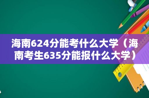 海南624分能考什么大学（海南考生635分能报什么大学）