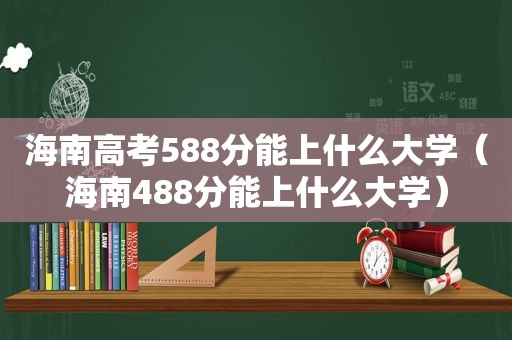 海南高考588分能上什么大学（海南488分能上什么大学）