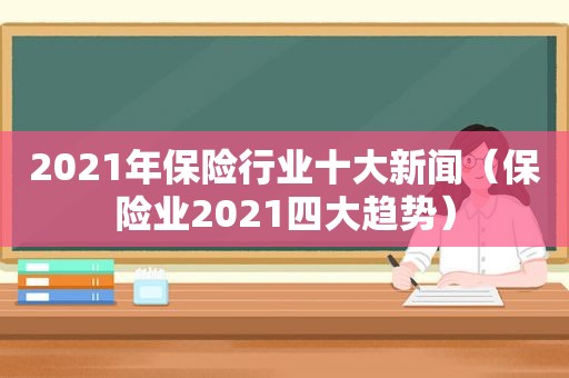 2021年保险行业十大新闻（保险业2021四大趋势）