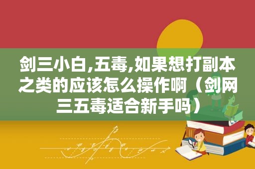 剑三小白,五毒,如果想打副本之类的应该怎么操作啊（剑网三五毒适合新手吗）