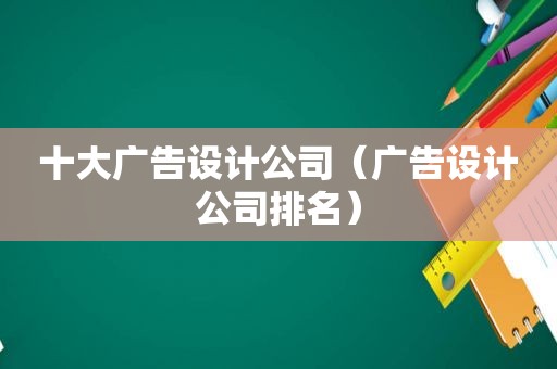 十大广告设计公司（广告设计公司排名）