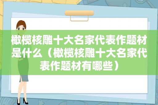 橄榄核雕十大名家代表作题材是什么（橄榄核雕十大名家代表作题材有哪些）