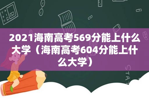 2021海南高考569分能上什么大学（海南高考604分能上什么大学）