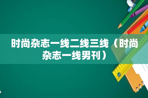 时尚杂志一线二线三线（时尚杂志一线男刊）