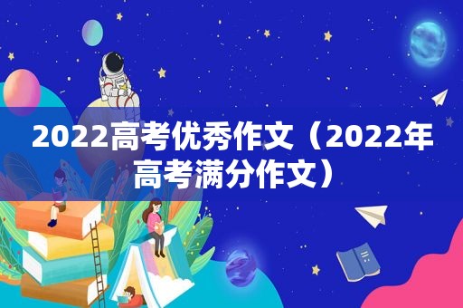 2022高考优秀作文（2022年高考满分作文）