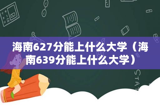 海南627分能上什么大学（海南639分能上什么大学）