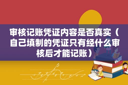 审核记账凭证内容是否真实（自己填制的凭证只有经什么审核后才能记账）