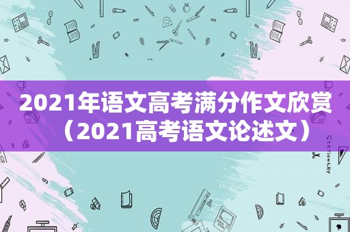 2021年语文高考满分作文欣赏（2021高考语文论述文）