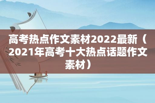 高考热点作文素材2022最新（2021年高考十大热点话题作文素材）