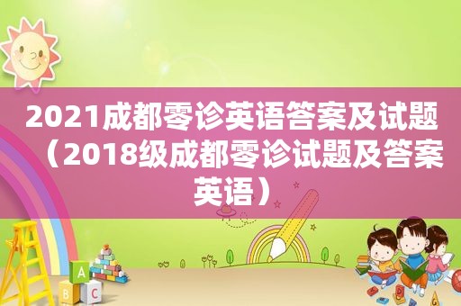 2021成都零诊英语答案及试题（2018级成都零诊试题及答案英语）