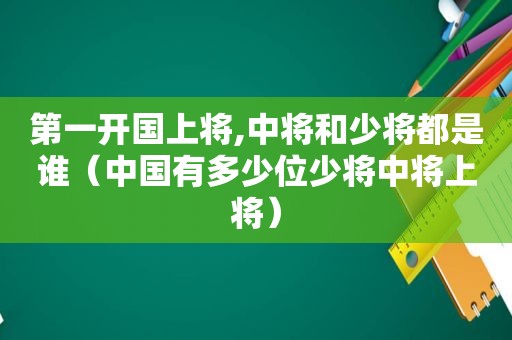 第一开国上将,中将和少将都是谁（中国有多少位少将中将上将）