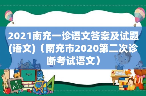 2021南充一诊语文答案及试题(语文)（南充市2020第二次诊断考试语文）